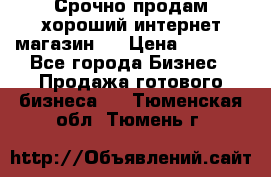 Срочно продам хороший интернет магазин.  › Цена ­ 4 600 - Все города Бизнес » Продажа готового бизнеса   . Тюменская обл.,Тюмень г.